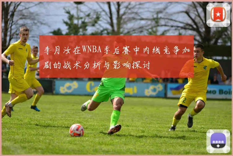 李月汝在WNBA季后赛中内线竞争加剧的战术分析与影响探讨