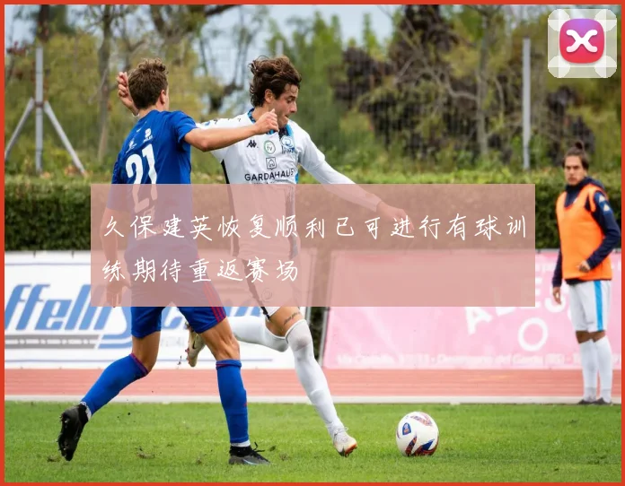 久保建英恢复顺利已可进行有球训练期待重返赛场