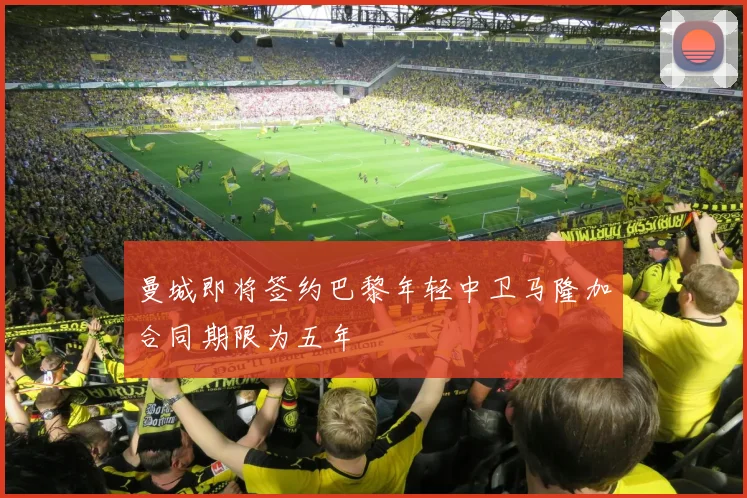 曼城即将签约巴黎年轻中卫马隆加合同期限为五年