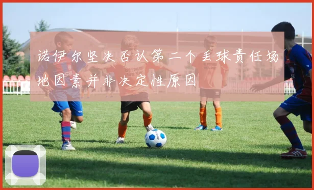 诺伊尔坚决否认第二个丢球责任场地因素并非决定性原因