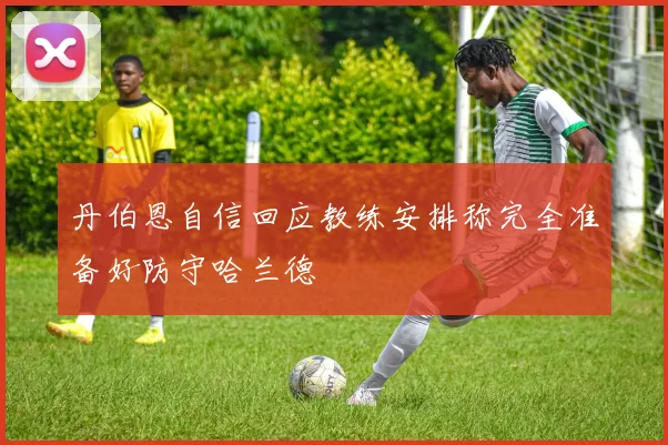 丹伯恩自信回应教练安排称完全准备好防守哈兰德
