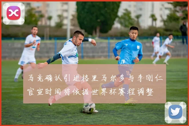 马竞确认引进格里马尔多与李刚仁官宣时间将依据世界杯赛程调整