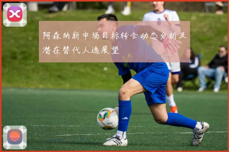 阿森纳新中场目标转会动态分析及潜在替代人选展望