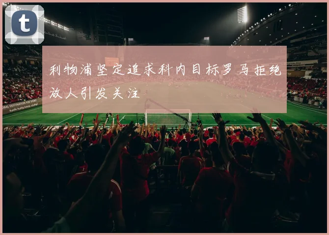 利物浦坚定追求科内目标罗马拒绝放人引发关注
