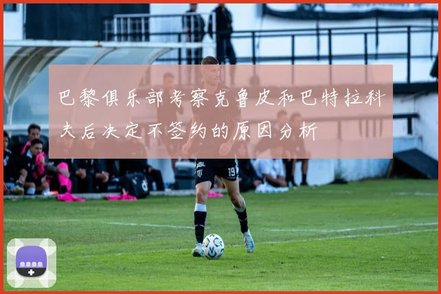 巴黎俱乐部考察克鲁皮和巴特拉科夫后决定不签约的原因分析