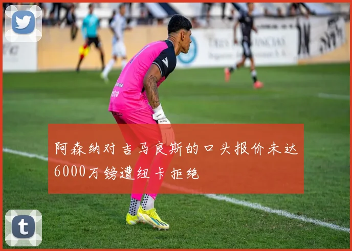 阿森纳对吉马良斯的口头报价未达6000万镑遭纽卡拒绝
