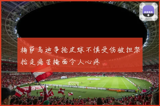 梅萨乌迪争抢皮球不慎受伤被担架抬走痛苦掩面令人心疼