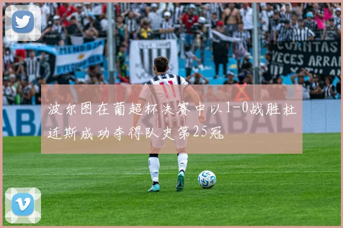 波尔图在葡超杯决赛中以1-0战胜杜连斯成功夺得队史第25冠