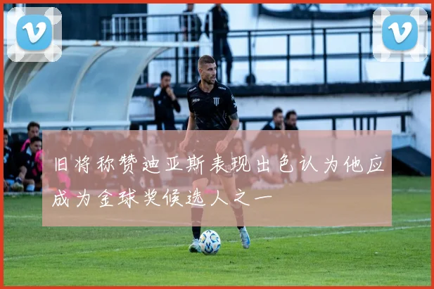 旧将称赞迪亚斯表现出色认为他应成为金球奖候选人之一