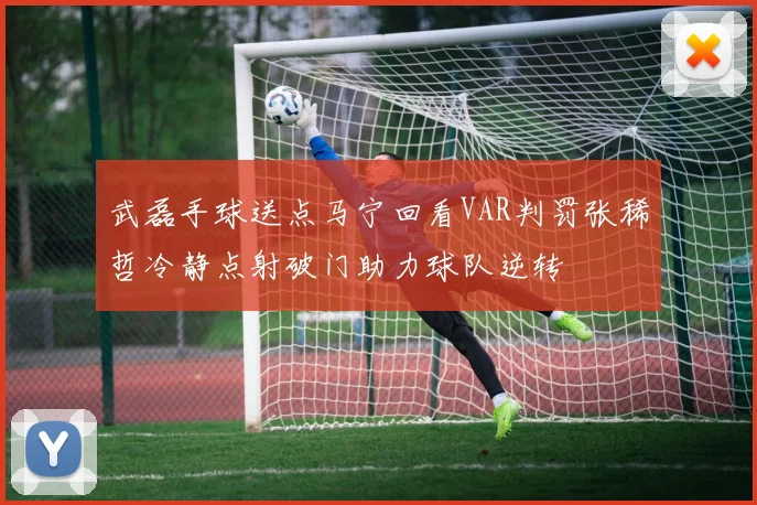 武磊手球送点马宁回看VAR判罚张稀哲冷静点射破门助力球队逆转