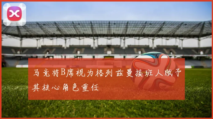 马竞将B席视为格列兹曼接班人赋予其核心角色重任