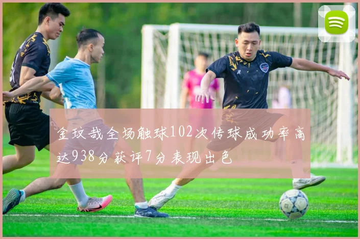 金玟哉全场触球102次传球成功率高达938分获评7分表现出色