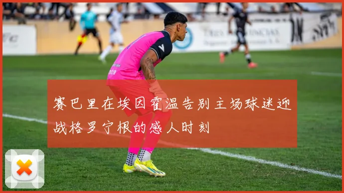 赛巴里在埃因霍温告别主场球迷迎战格罗宁根的感人时刻