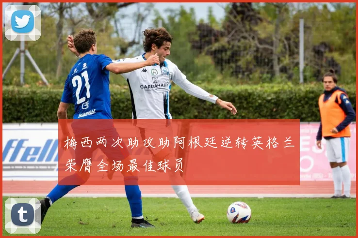 梅西两次助攻助阿根廷逆转英格兰荣膺全场最佳球员