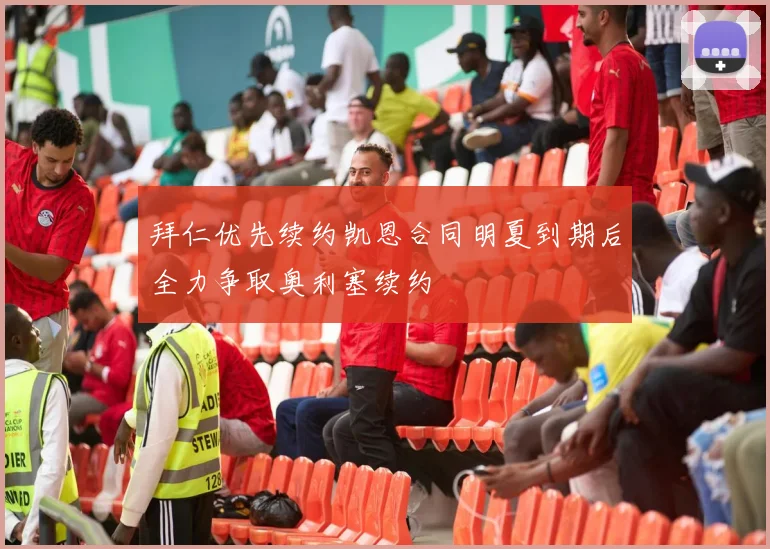 拜仁优先续约凯恩合同明夏到期后全力争取奥利塞续约